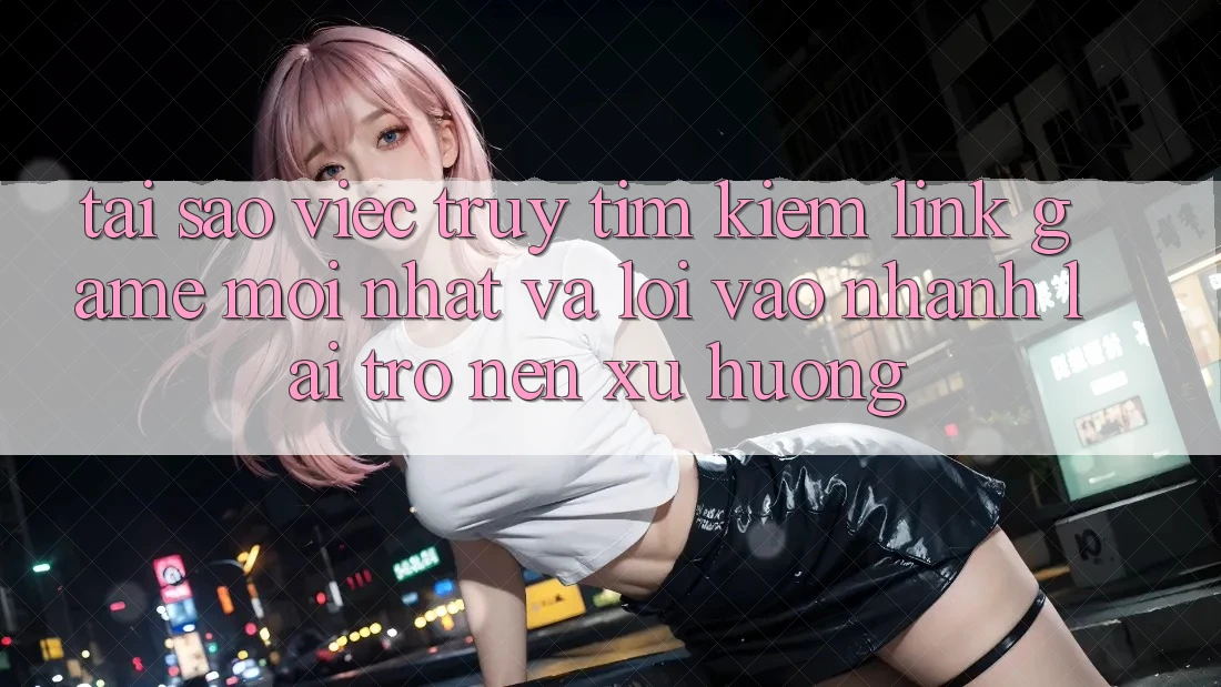 Tại sao việc truy tìm kiếm “Link Game Mới nhất” và “Lối Vào Nhanh” lại trở nên xu hướng? Tại sao việc truy tìm kiếm “Link Game Mới nhất” và “Lối Vào Nhanh” lại trở nên xu hướng?