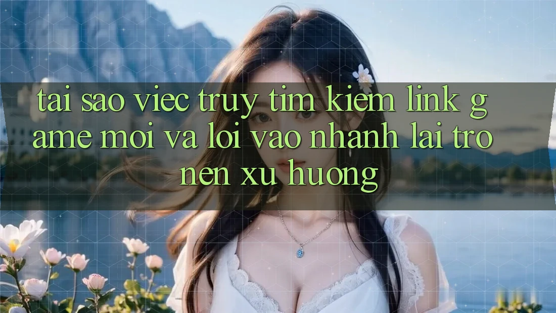 Tại sao việc truy tìm kiếm “Link Game Mới” và “Lối Vào Nhanh” lại trở nên xu hướng? Tại sao việc truy tìm kiếm “Link Game Mới” và “Lối Vào Nhanh” lại trở nên xu hướng?