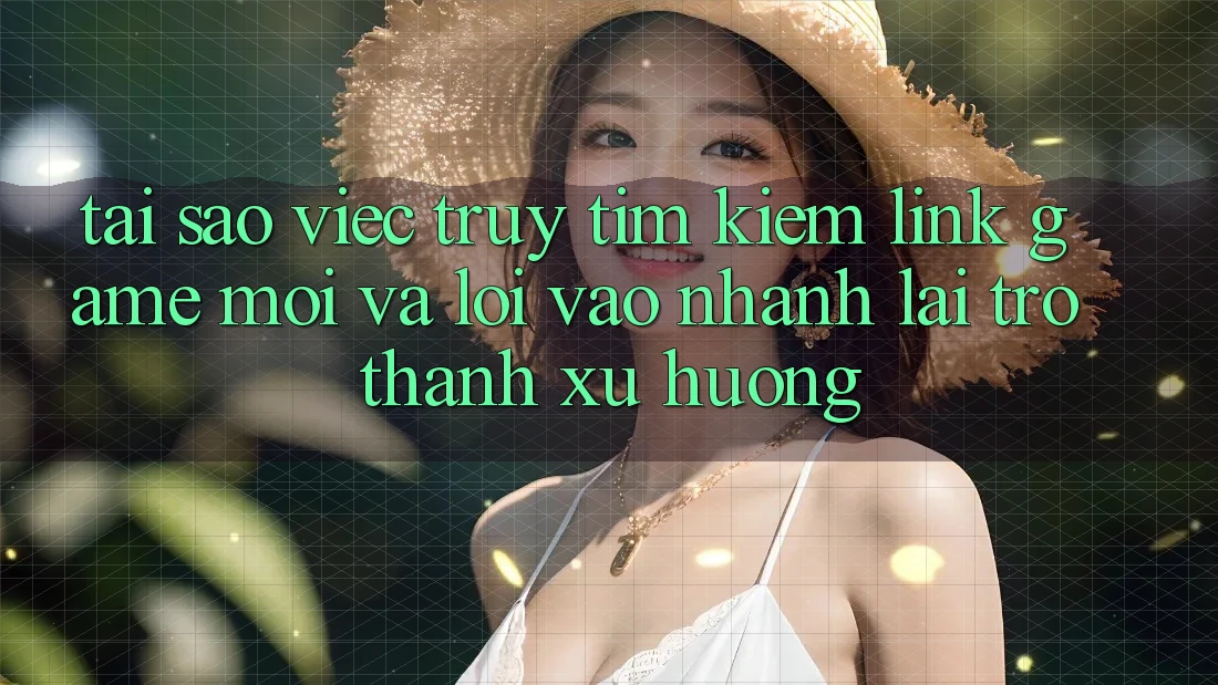 Tại sao việc truy tìm kiếm “Link Game Mới” và “Lối Vào Nhanh” lại trở thành xu hướng?