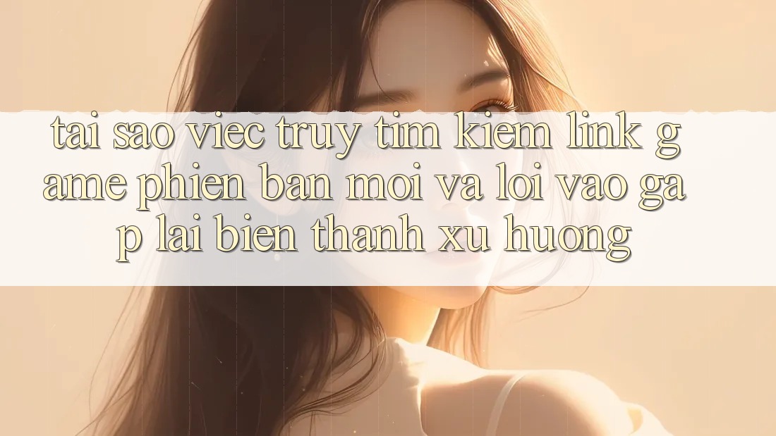Tại sao việc truy tìm kiếm “Link Game Phiên bản mới” và “Lối Vào Gấp” lại biến thành xu hướng? Tại sao việc truy tìm kiếm “Link Game Phiên bản mới” và “Lối Vào Gấp” lại biến thành xu hướng?