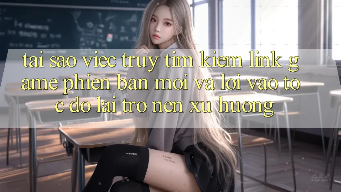 Tại sao việc truy tìm kiếm “Link Game Phiên bản mới” và “Lối Vào Tốc độ” lại trở nên xu hướng?