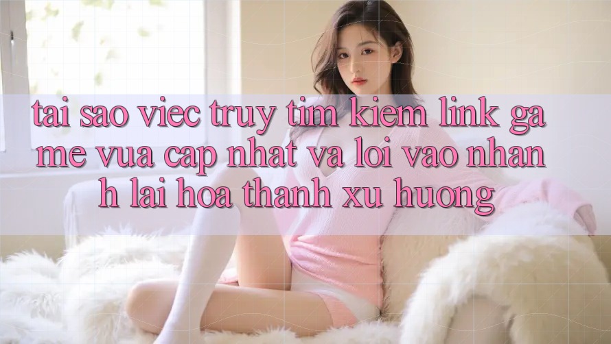 Tại sao việc truy tìm kiếm “Link Game Vừa cập nhật” và “Lối Vào Nhanh” lại hóa thành xu hướng? Tại sao việc truy tìm kiếm “Link Game Vừa cập nhật” và “Lối Vào Nhanh” lại hóa thành xu hướng?