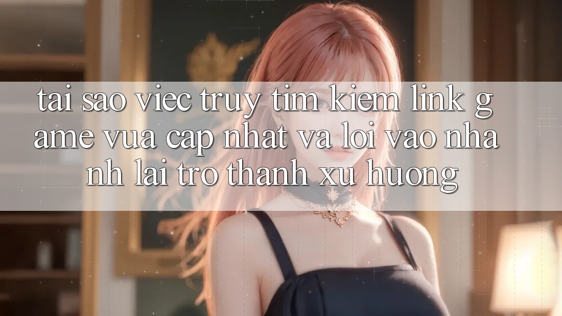 Tại sao việc truy tìm kiếm “Link Game Vừa cập nhật” và “Lối Vào Nhanh” lại trở thành xu hướng? Tại sao việc truy tìm kiếm “Link Game Vừa cập nhật” và “Lối Vào Nhanh” lại trở thành xu hướng?