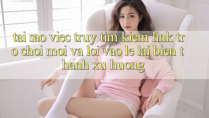 Tại sao việc truy tìm kiếm “Link Trò chơi Mới” và “Lối Vào Lẹ” lại biến thành xu hướng? Tại sao việc truy tìm kiếm “Link Trò chơi Mới” và “Lối Vào Lẹ” lại biến thành xu hướng?