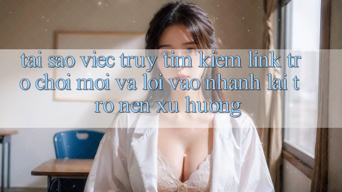 Tại sao việc truy tìm kiếm “Link Trò chơi Mới” và “Lối Vào Nhanh” lại trở nên xu hướng? Tại sao việc truy tìm kiếm “Link Trò chơi Mới” và “Lối Vào Nhanh” lại trở nên xu hướng?