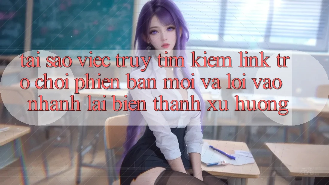 Tại sao việc truy tìm kiếm “Link Trò chơi Phiên bản mới” và “Lối Vào Nhanh” lại biến thành xu hướng? Tại sao việc truy tìm kiếm “Link Trò chơi Phiên bản mới” và “Lối Vào Nhanh” lại biến thành xu hướng?