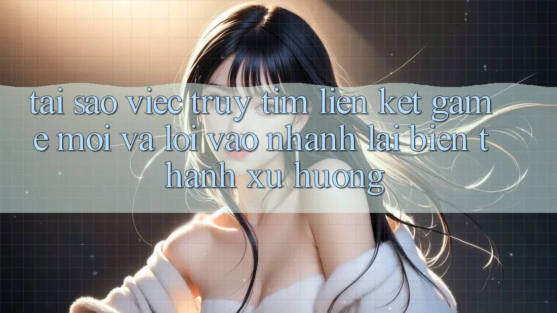 Tại sao việc truy tìm “Liên kết Game Mới” và “Lối Vào Nhanh” lại biến thành xu hướng? Tại sao việc truy tìm “Liên kết Game Mới” và “Lối Vào Nhanh” lại biến thành xu hướng?