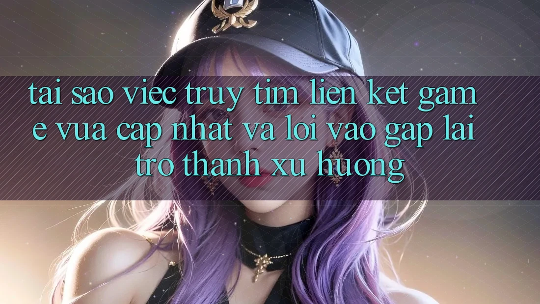 Tại sao việc truy tìm “Liên kết Game Vừa cập nhật” và “Lối Vào Gấp” lại trở thành xu hướng?