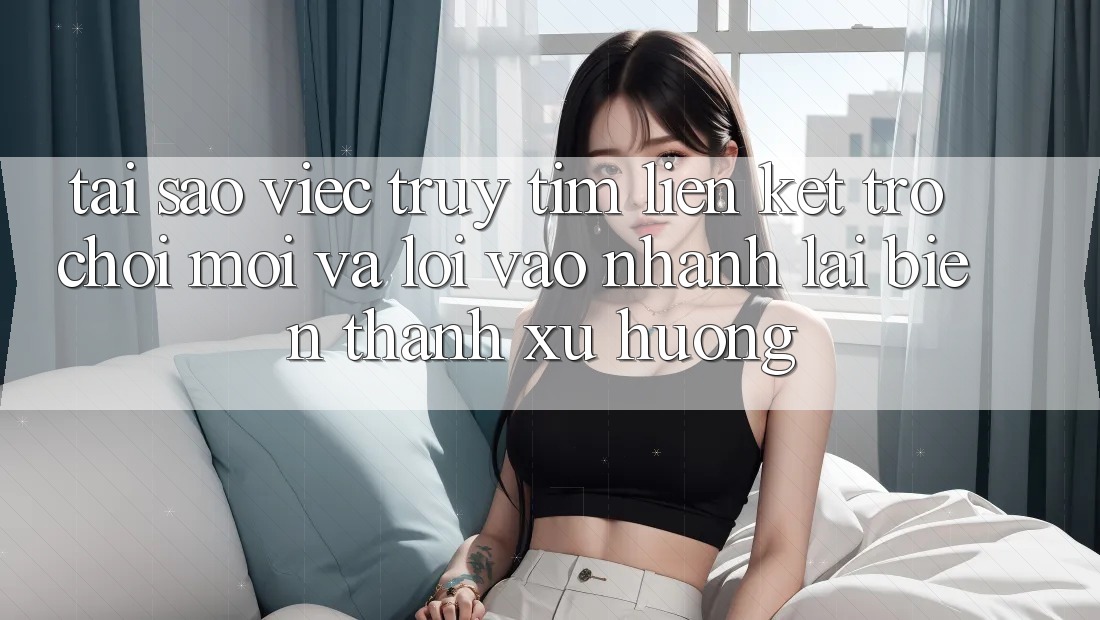Tại sao việc truy tìm “Liên kết Trò chơi Mới” và “Lối Vào Nhanh” lại biến thành xu hướng? Tại sao việc truy tìm “Liên kết Trò chơi Mới” và “Lối Vào Nhanh” lại biến thành xu hướng?