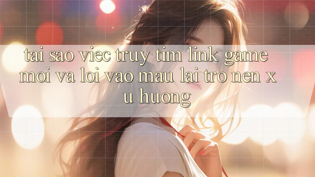 Tại sao việc truy tìm “Link Game Mới” và “Lối Vào Mau” lại trở nên xu hướng?