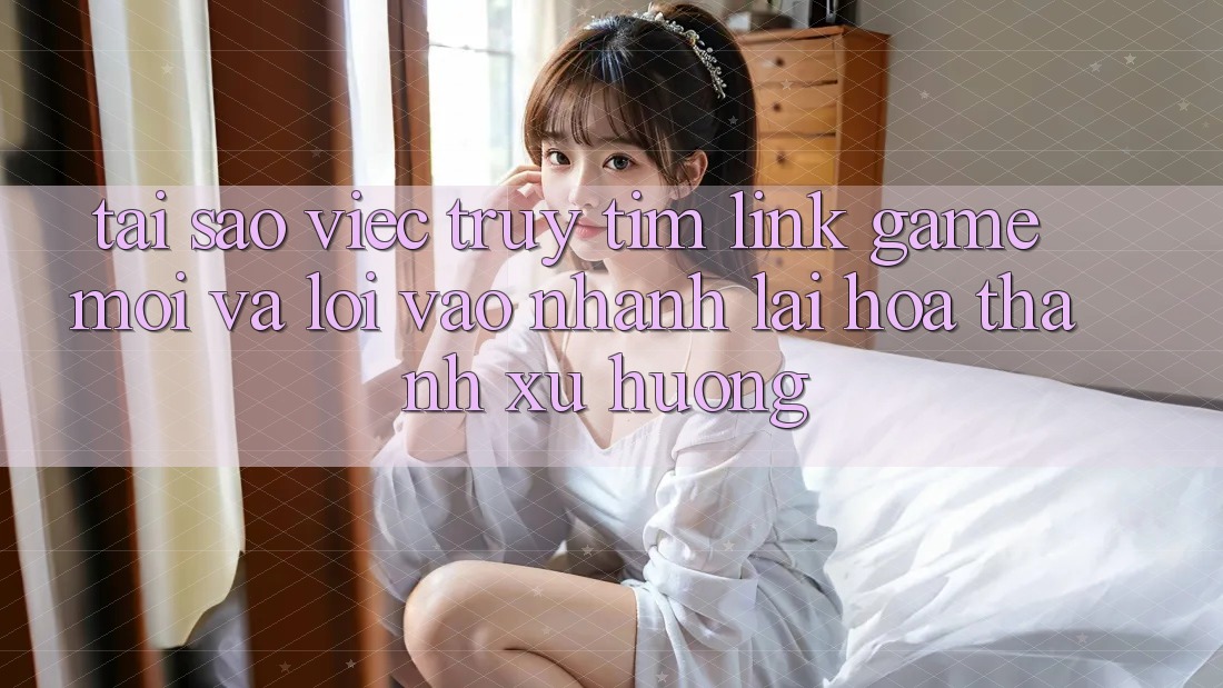 Tại sao việc truy tìm “Link Game Mới” và “Lối Vào Nhanh” lại hóa thành xu hướng? Tại sao việc truy tìm “Link Game Mới” và “Lối Vào Nhanh” lại hóa thành xu hướng?