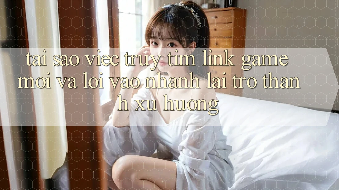 Tại sao việc truy tìm “Link Game Mới” và “Lối Vào Nhanh” lại trở thành xu hướng? Tại sao việc truy tìm “Link Game Mới” và “Lối Vào Nhanh” lại trở thành xu hướng?