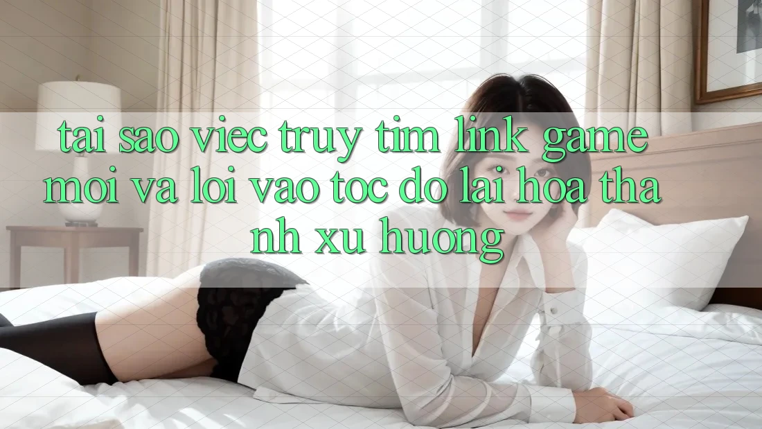 Tại sao việc truy tìm “Link Game Mới” và “Lối Vào Tốc độ” lại hóa thành xu hướng? Tại sao việc truy tìm “Link Game Mới” và “Lối Vào Tốc độ” lại hóa thành xu hướng?
