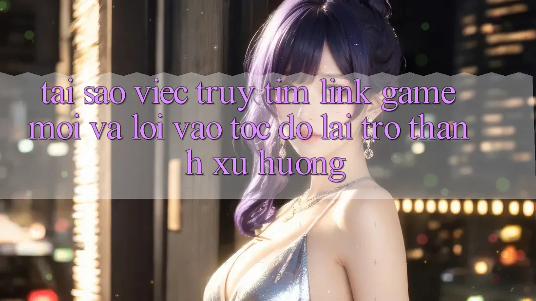 Tại sao việc truy tìm “Link Game Mới” và “Lối Vào Tốc độ” lại trở thành xu hướng? Tại sao việc truy tìm “Link Game Mới” và “Lối Vào Tốc độ” lại trở thành xu hướng?