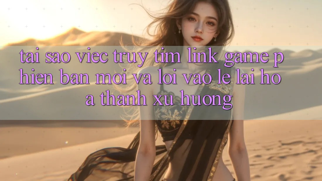 Tại sao việc truy tìm “Link Game Phiên bản mới” và “Lối Vào Lẹ” lại hóa thành xu hướng? Tại sao việc truy tìm “Link Game Phiên bản mới” và “Lối Vào Lẹ” lại hóa thành xu hướng?
