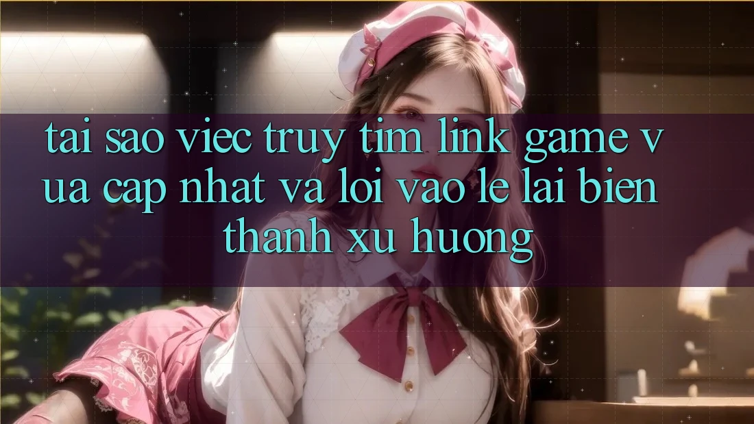 Tại sao việc truy tìm “Link Game Vừa cập nhật” và “Lối Vào Lẹ” lại biến thành xu hướng? Tại sao việc truy tìm “Link Game Vừa cập nhật” và “Lối Vào Lẹ” lại biến thành xu hướng?