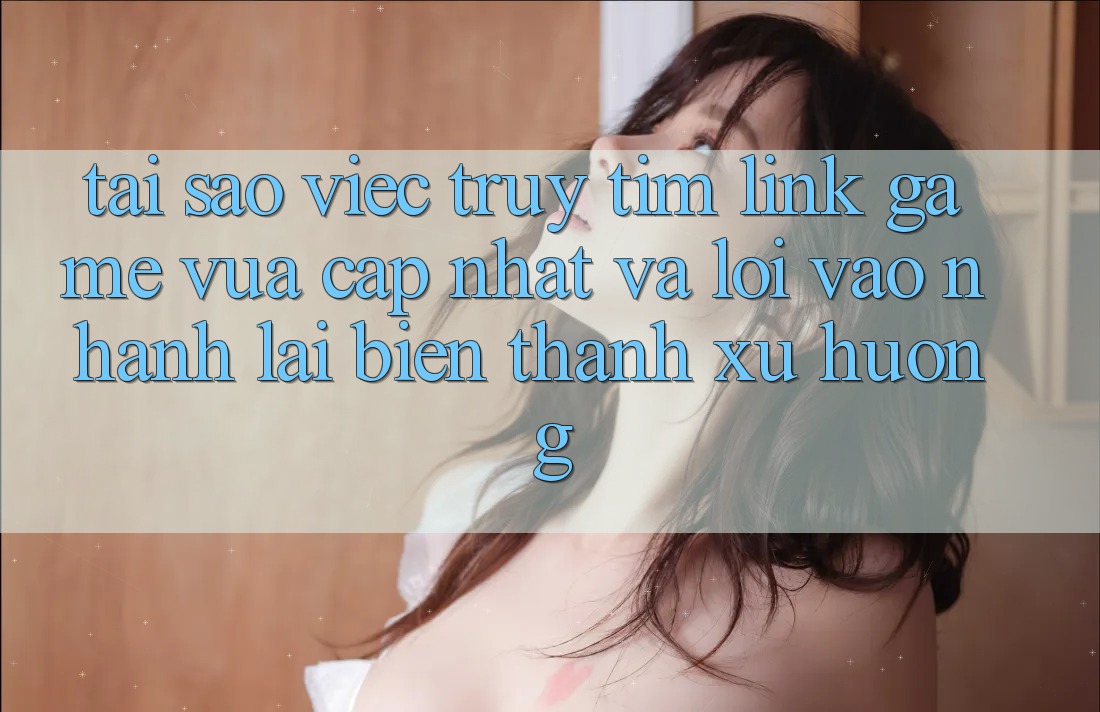 Tại sao việc truy tìm “Link Game Vừa cập nhật” và “Lối Vào Nhanh” lại biến thành xu hướng?