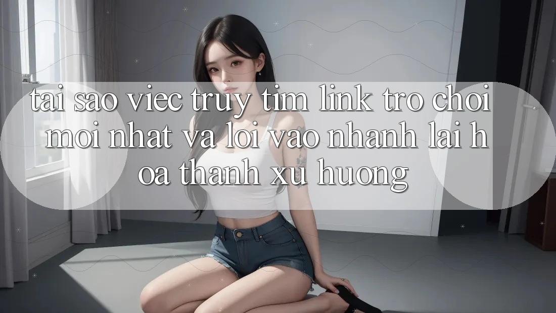 Tại sao việc truy tìm “Link Trò chơi Mới nhất” và “Lối Vào Nhanh” lại hóa thành xu hướng? Tại sao việc truy tìm “Link Trò chơi Mới nhất” và “Lối Vào Nhanh” lại hóa thành xu hướng?