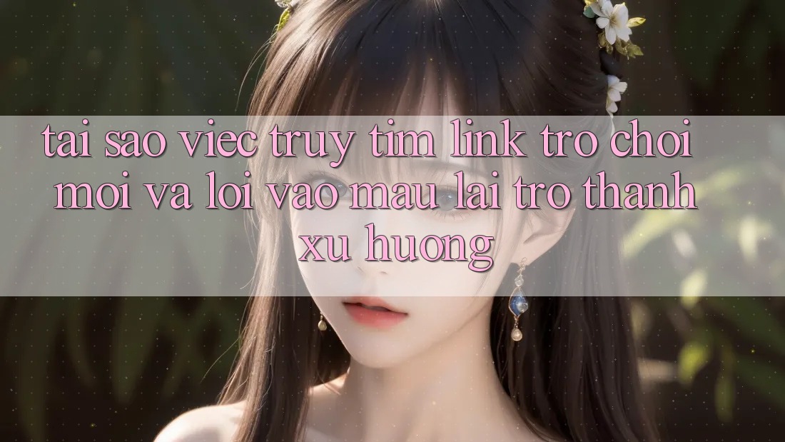 Tại sao việc truy tìm “Link Trò chơi Mới” và “Lối Vào Mau” lại trở thành xu hướng? Tại sao việc truy tìm “Link Trò chơi Mới” và “Lối Vào Mau” lại trở thành xu hướng?
