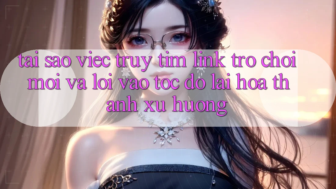 Tại sao việc truy tìm “Link Trò chơi Mới” và “Lối Vào Tốc độ” lại hóa thành xu hướng?