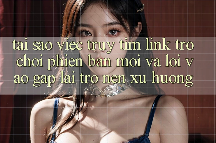 Tại sao việc truy tìm “Link Trò chơi Phiên bản mới” và “Lối Vào Gấp” lại trở nên xu hướng?
