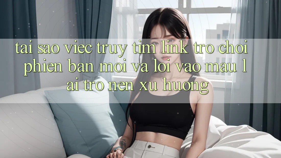 Tại sao việc truy tìm “Link Trò chơi Phiên bản mới” và “Lối Vào Mau” lại trở nên xu hướng? Tại sao việc truy tìm “Link Trò chơi Phiên bản mới” và “Lối Vào Mau” lại trở nên xu hướng?