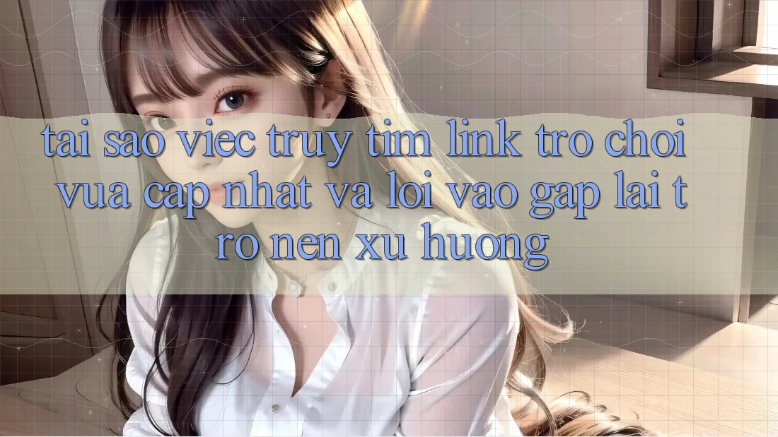 Tại sao việc truy tìm “Link Trò chơi Vừa cập nhật” và “Lối Vào Gấp” lại trở nên xu hướng?