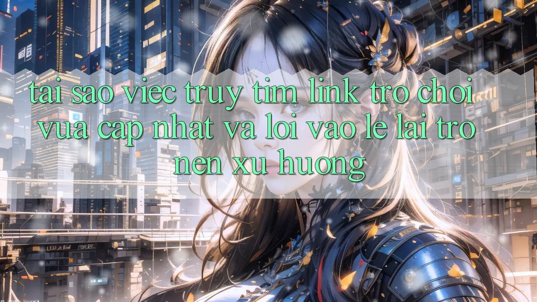 Tại sao việc truy tìm “Link Trò chơi Vừa cập nhật” và “Lối Vào Lẹ” lại trở nên xu hướng? Tại sao việc truy tìm “Link Trò chơi Vừa cập nhật” và “Lối Vào Lẹ” lại trở nên xu hướng?