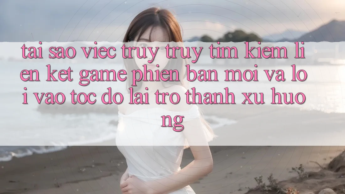 Tại sao việc truy truy tìm kiếm “Liên kết Game Phiên bản mới” và “Lối Vào Tốc độ” lại trở thành xu hướng? Tại sao việc truy truy tìm kiếm “Liên kết Game Phiên bản mới” và “Lối Vào Tốc độ” lại trở thành xu hướng?