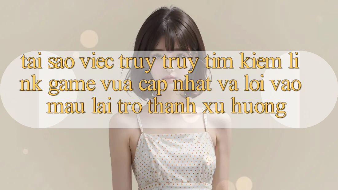 Tại sao việc truy truy tìm kiếm “Link Game Vừa cập nhật” và “Lối Vào Mau” lại trở thành xu hướng? Tại sao việc truy truy tìm kiếm “Link Game Vừa cập nhật” và “Lối Vào Mau” lại trở thành xu hướng?