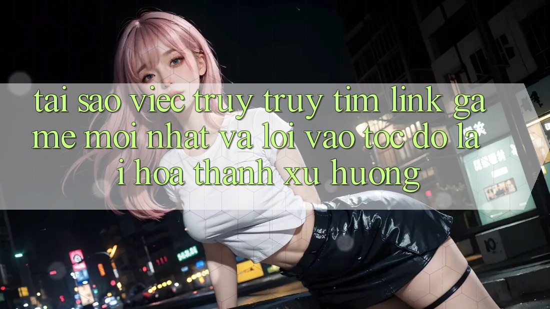 Tại sao việc truy truy tìm “Link Game Mới nhất” và “Lối Vào Tốc độ” lại hóa thành xu hướng? Tại sao việc truy truy tìm “Link Game Mới nhất” và “Lối Vào Tốc độ” lại hóa thành xu hướng?