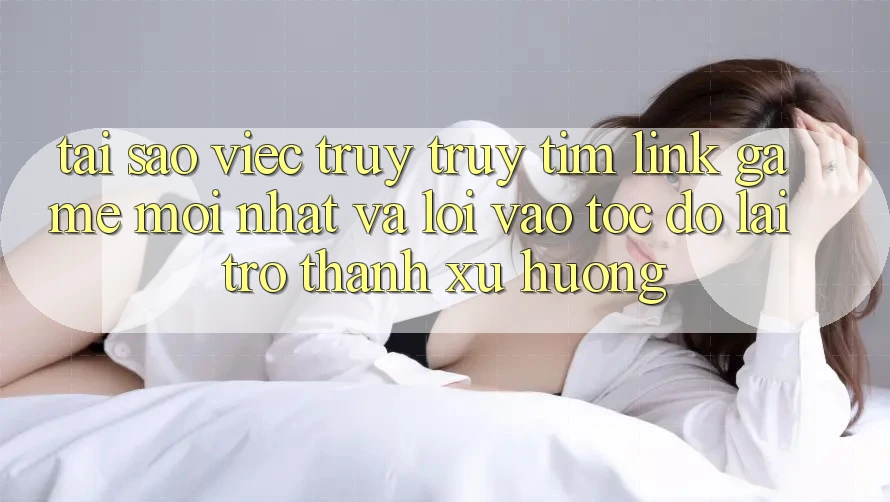 Tại sao việc truy truy tìm “Link Game Mới nhất” và “Lối Vào Tốc độ” lại trở thành xu hướng? Tại sao việc truy truy tìm “Link Game Mới nhất” và “Lối Vào Tốc độ” lại trở thành xu hướng?