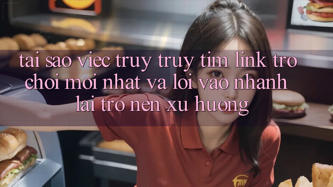 Tại sao việc truy truy tìm “Link Trò chơi Mới nhất” và “Lối Vào Nhanh” lại trở nên xu hướng?