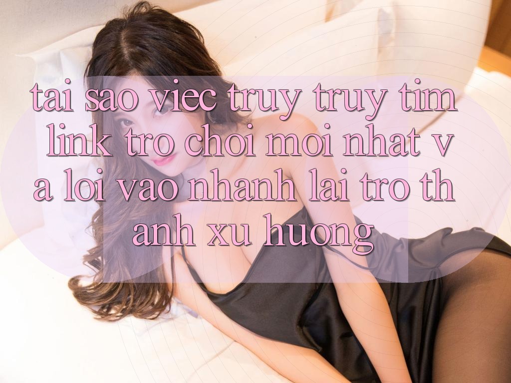 Tại sao việc truy truy tìm “Link Trò chơi Mới nhất” và “Lối Vào Nhanh” lại trở thành xu hướng?