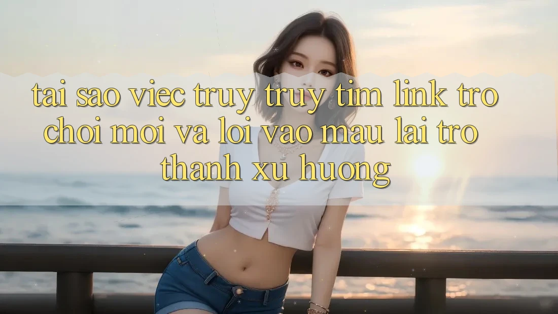 Tại sao việc truy truy tìm “Link Trò chơi Mới” và “Lối Vào Mau” lại trở thành xu hướng?