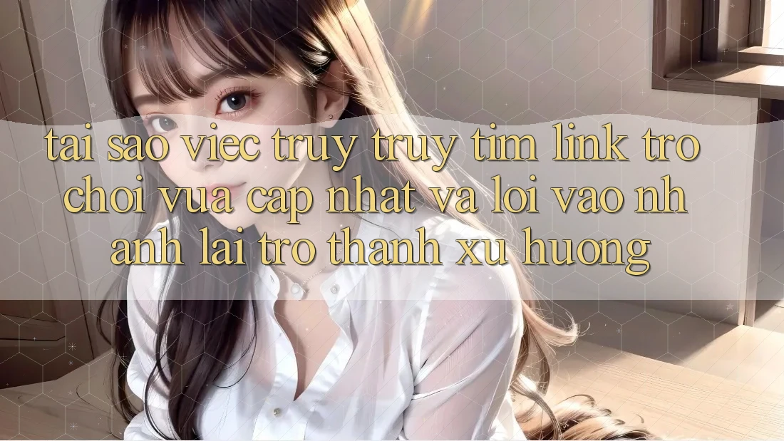 Tại sao việc truy truy tìm “Link Trò chơi Vừa cập nhật” và “Lối Vào Nhanh” lại trở thành xu hướng?