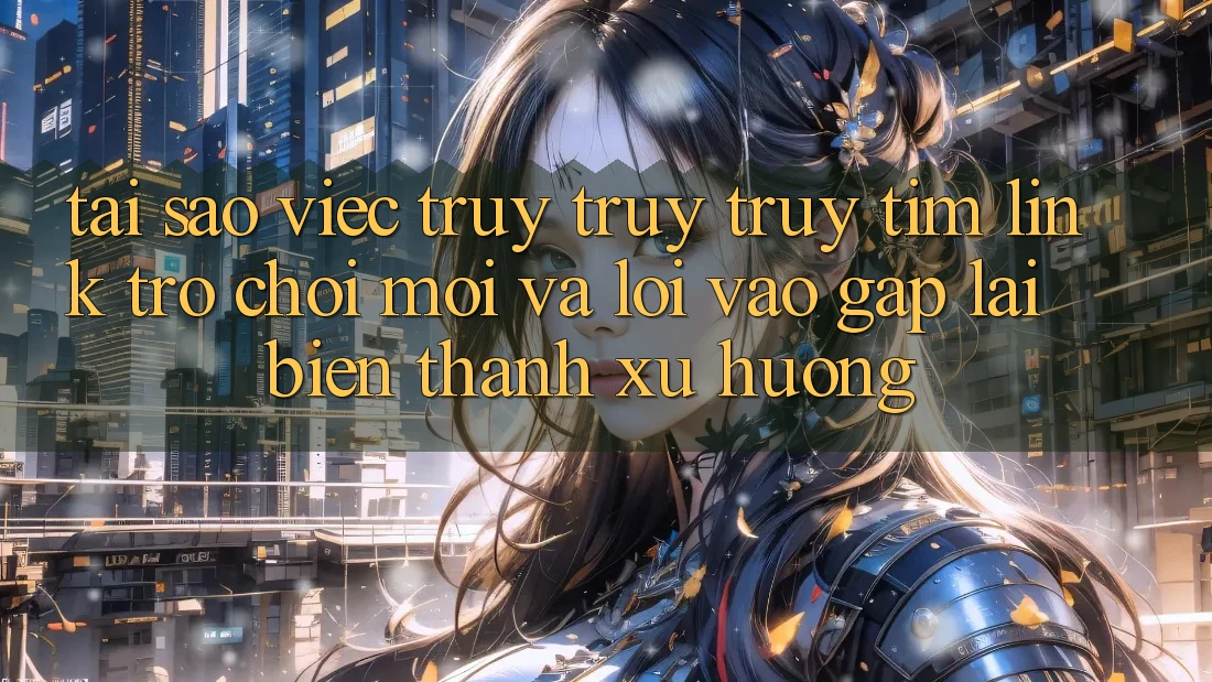 Tại sao việc truy truy truy tìm “Link Trò chơi Mới” và “Lối Vào Gấp” lại biến thành xu hướng?