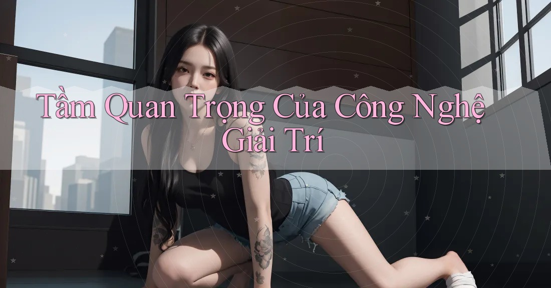 Tầm Quan Trọng Của Công Nghệ Giải Trí Tầm Quan Trọng Của Công Nghệ Giải Trí