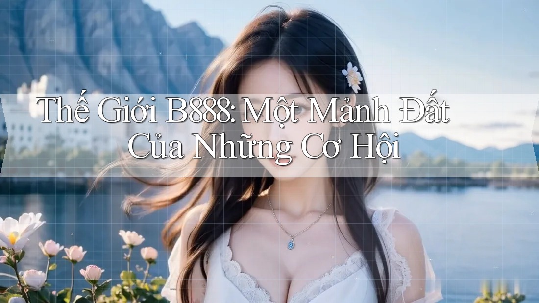 Thế Giới B888: Một Mảnh Đất Của Những Cơ Hội Thế Giới B888: Một Mảnh Đất Của Những Cơ Hội