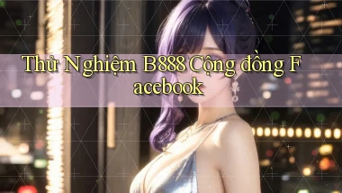 thử nghiệm b888 cộng đồng facebook