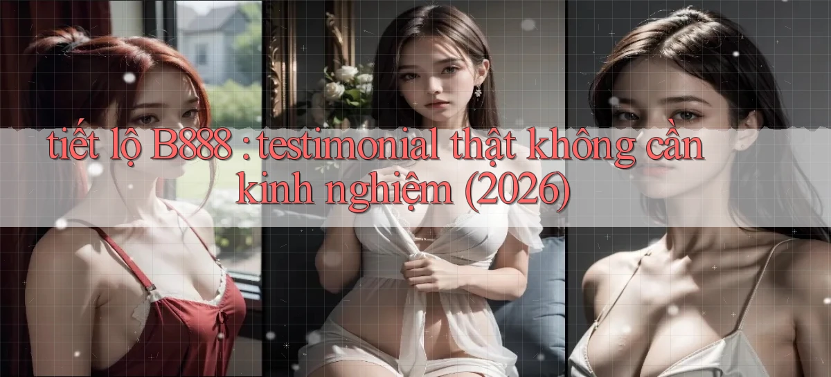 tiết lộ B888 testimonial thật không cần kinh nghiệm (2026)