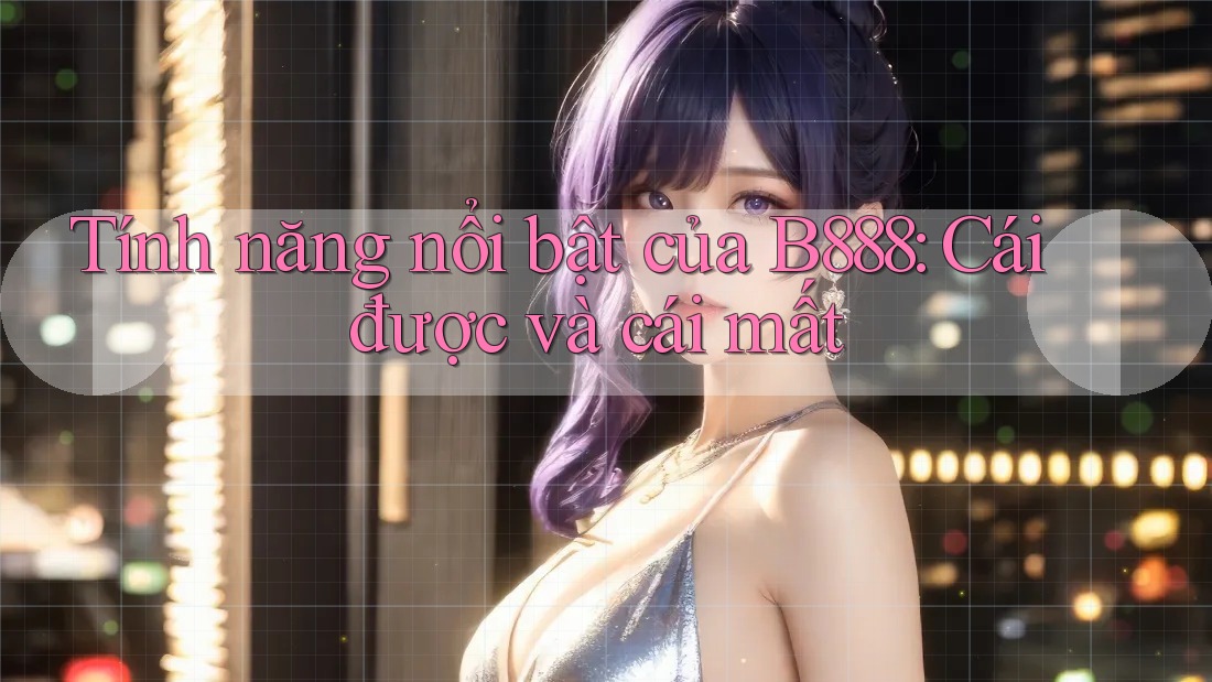 Tính năng nổi bật của B888: Cái được và cái mất Tính năng nổi bật của B888: Cái được và cái mất