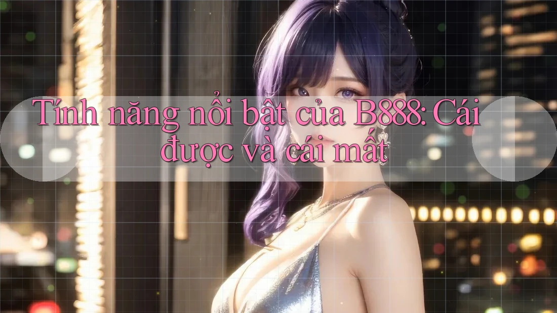 Tính năng nổi bật của B888: Cái được và cái mất Tính năng nổi bật của B888: Cái được và cái mất