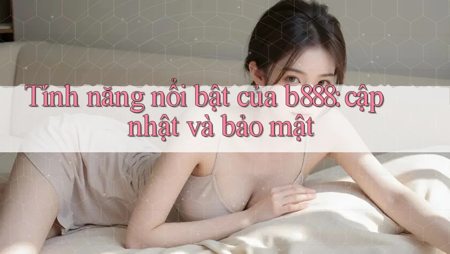 Tính năng nổi bật của b888: cập nhật và bảo mật