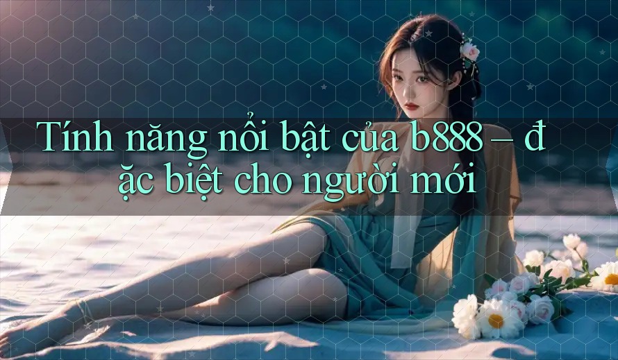 Tính năng nổi bật của b888 – đặc biệt cho người mới