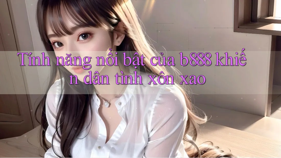 Tính năng nổi bật của b888 khiến dân tình xôn xao