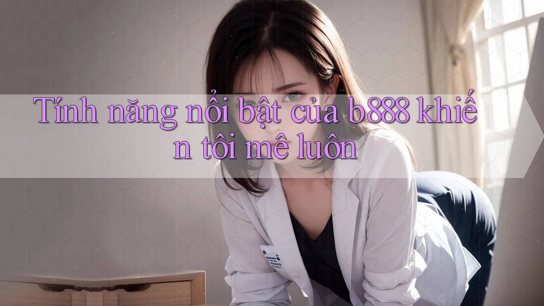 Tính năng nổi bật của b888 khiến tôi mê luôn Tính năng nổi bật của b888 khiến tôi mê luôn
