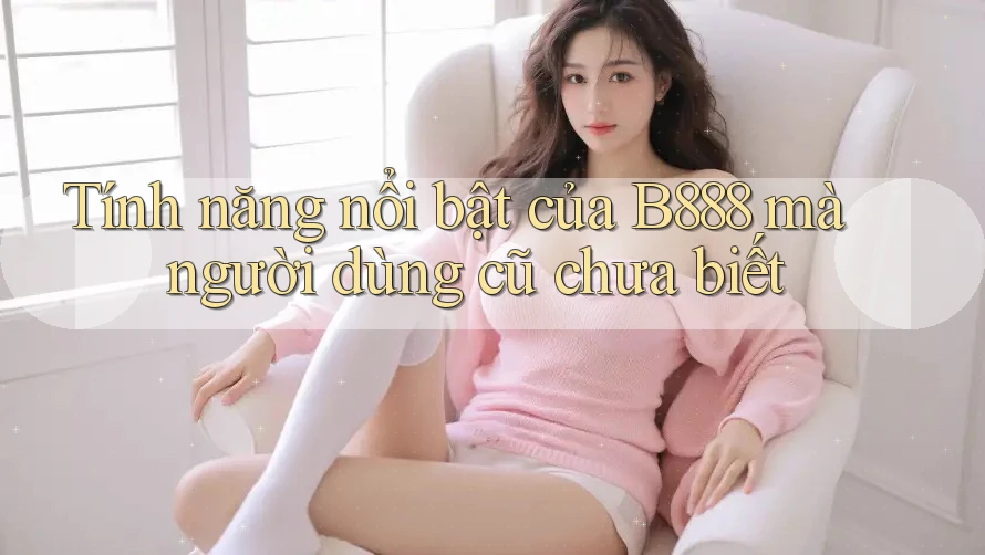 Tính năng nổi bật của B888 mà người dùng cũ chưa biết Tính năng nổi bật của B888 mà người dùng cũ chưa biết