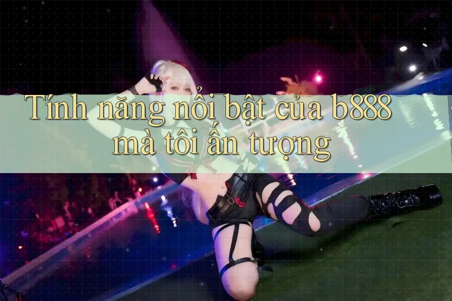 Tính năng nổi bật của b888 mà tôi ấn tượng