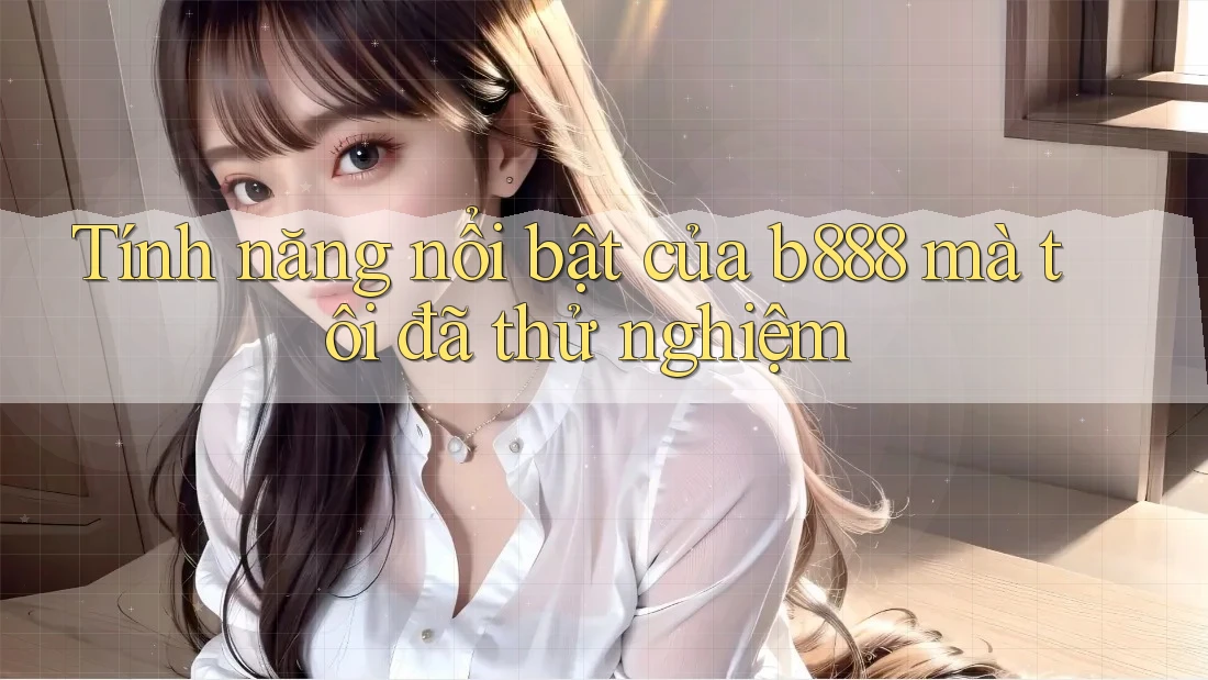 Tính năng nổi bật của b888 mà tôi đã thử nghiệm